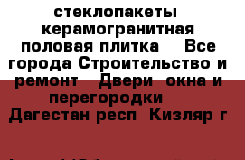 стеклопакеты, керамогранитная половая плитка  - Все города Строительство и ремонт » Двери, окна и перегородки   . Дагестан респ.,Кизляр г.